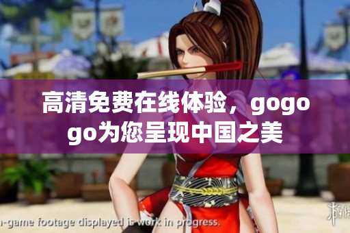 高清免费在线体验，gogogo为您呈现中国之美
