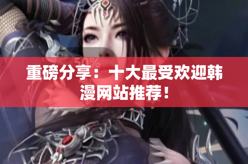 重磅分享：十大最受欢迎韩漫网站推荐！
