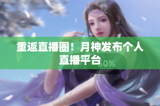 重返直播圈！月神发布个人直播平台
