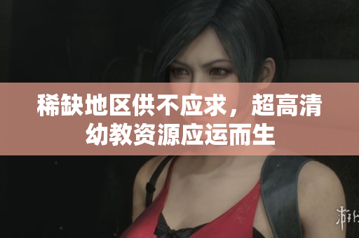 稀缺地区供不应求，超高清幼教资源应运而生