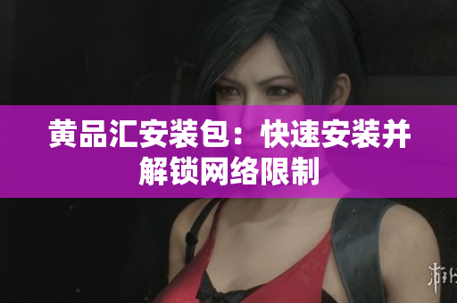黄品汇安装包：快速安装并解锁网络限制