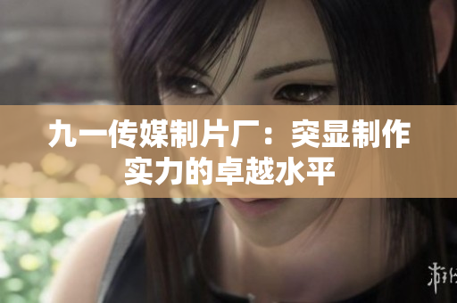 九一传媒制片厂：突显制作实力的卓越水平