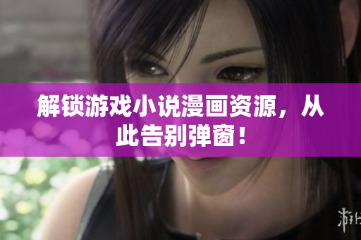 解锁游戏小说漫画资源，从此告别弹窗！