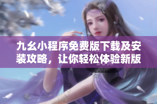 九幺小程序免费版下载及安装攻略，让你轻松体验新版功能