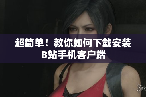 超简单！教你如何下载安装B站手机客户端