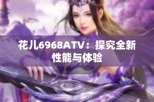 花儿6968ATV：探究全新性能与体验
