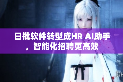 日批软件转型成HR AI助手，智能化招聘更高效