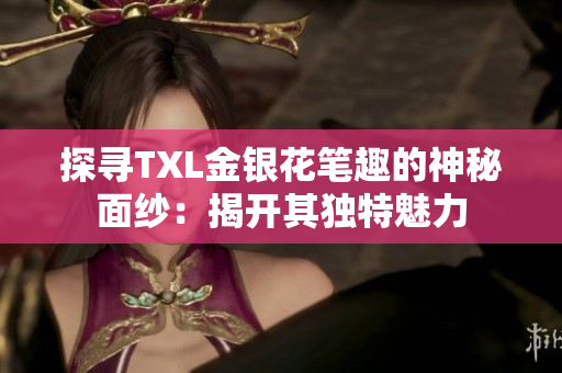 探寻TXL金银花笔趣的神秘面纱：揭开其独特魅力