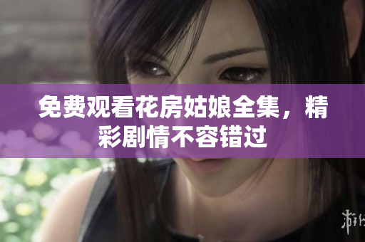 免费观看花房姑娘全集，精彩剧情不容错过