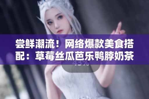 尝鲜潮流！网络爆款美食搭配：草莓丝瓜芭乐鸭脖奶茶