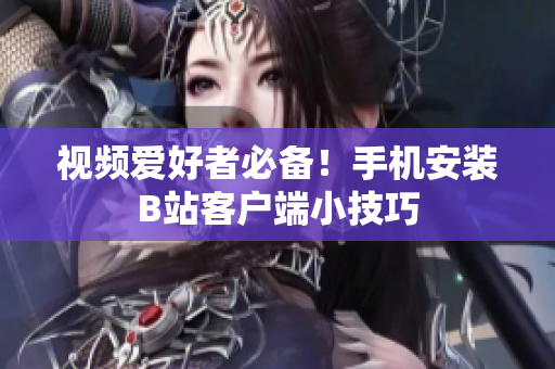 视频爱好者必备！手机安装B站客户端小技巧