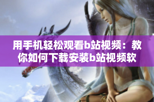 用手机轻松观看b站视频：教你如何下载安装b站视频软件