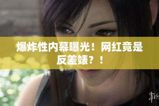 爆炸性内幕曝光！网红竟是反差婊？！