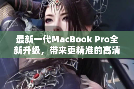 最新一代MacBook Pro全新升级，带来更精准的高清体验