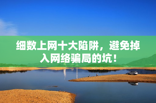 细数上网十大陷阱，避免掉入网络骗局的坑！