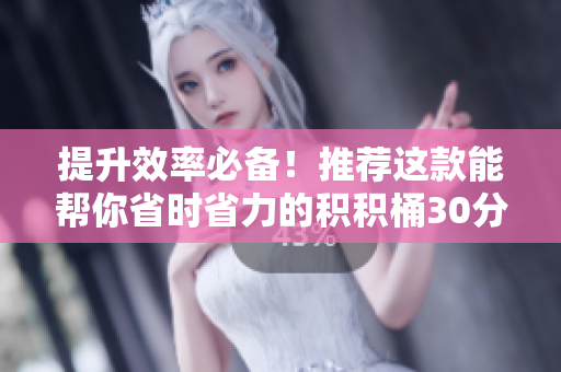 提升效率必备！推荐这款能帮你省时省力的积积桶30分软件