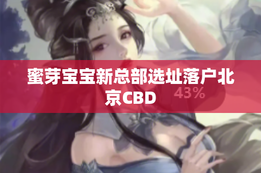蜜芽宝宝新总部选址落户北京CBD