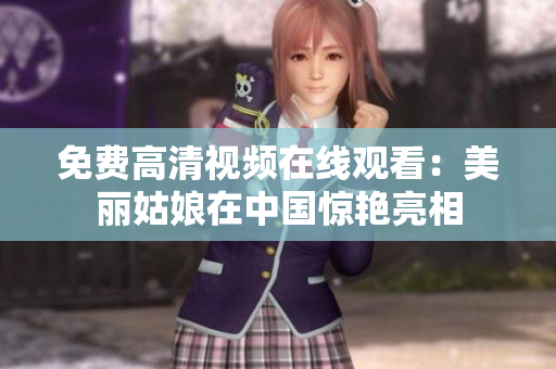 免费高清视频在线观看：美丽姑娘在中国惊艳亮相