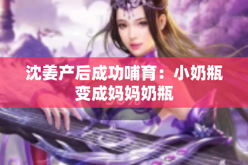 沈姜产后成功哺育：小奶瓶变成妈妈奶瓶