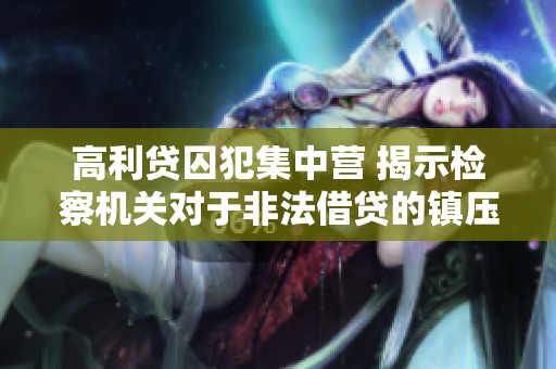 高利贷囚犯集中营 揭示检察机关对于非法借贷的镇压措施