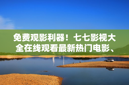 免费观影利器！七七影视大全在线观看最新热门电影、剧集、综艺