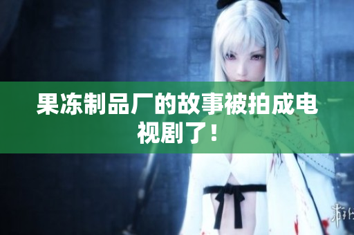 果冻制品厂的故事被拍成电视剧了！