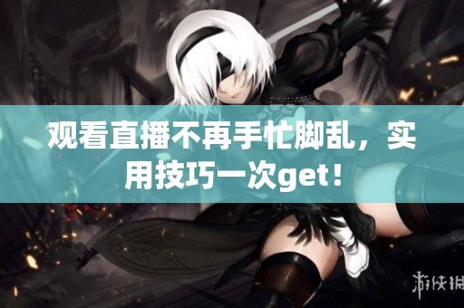 观看直播不再手忙脚乱，实用技巧一次get！