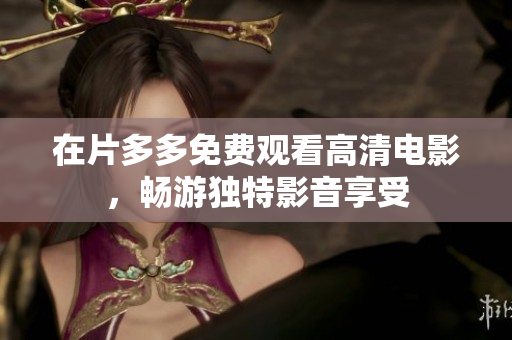 在片多多免费观看高清电影，畅游独特影音享受