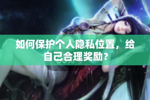 如何保护个人隐私位置，给自己合理奖励？