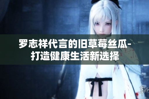 罗志祥代言的旧草莓丝瓜-打造健康生活新选择