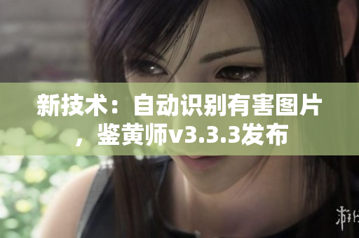 新技术：自动识别有害图片，鉴黄师v3.3.3发布