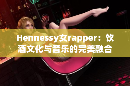 Hennessy女rapper：饮酒文化与音乐的完美融合