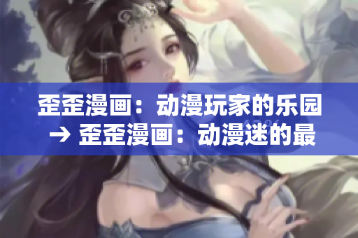 歪歪漫画：动漫玩家的乐园 → 歪歪漫画：动漫迷的最佳去处