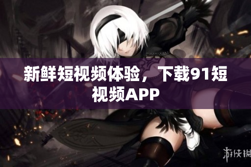 新鲜短视频体验，下载9.1短视频APP