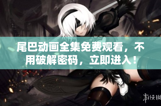 尾巴动画全集免费观看，不用破解密码，立即进入！