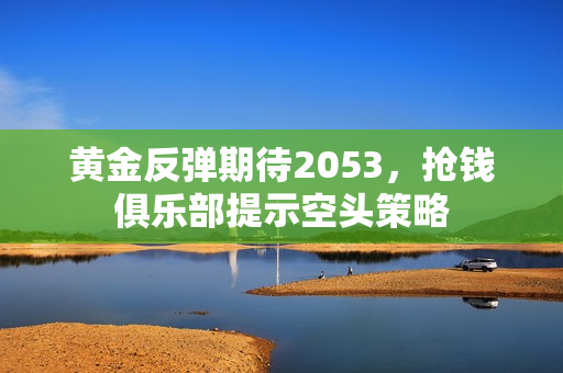黄金反弹期待2053，抢钱俱乐部提示空头策略