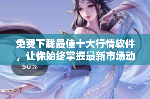 免费下载最佳十大行情软件，让你始终掌握最新市场动态