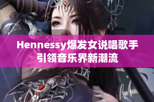 Hennessy爆发女说唱歌手引领音乐界新潮流