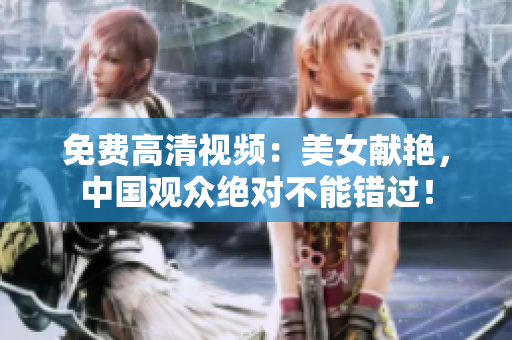 免费高清视频：美女献艳，中国观众绝对不能错过！