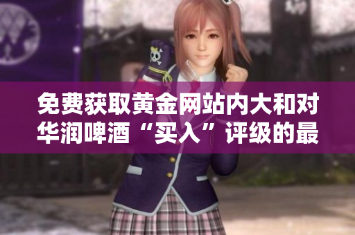 免费获取黄金网站内大和对华润啤酒“买入”评级的最新行情