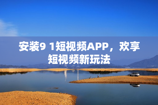 安装9 1短视频APP，欢享短视频新玩法