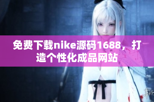 免费下载nike源码1688，打造个性化成品网站