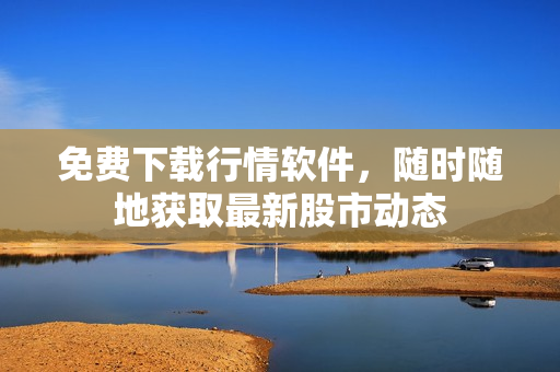 免费下载行情软件，随时随地获取最新股市动态