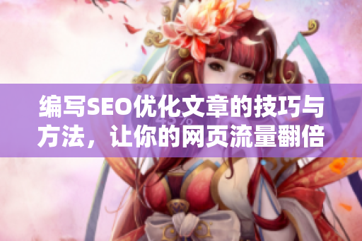 编写SEO优化文章的技巧与方法，让你的网页流量翻倍