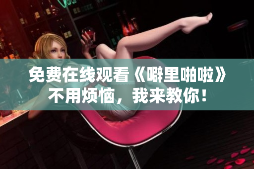 免费在线观看《噼里啪啦》不用烦恼，我来教你！