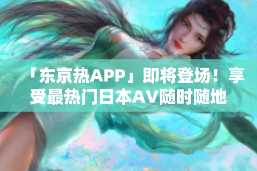 「东京热APP」即将登场！享受最热门日本AV随时随地观看！