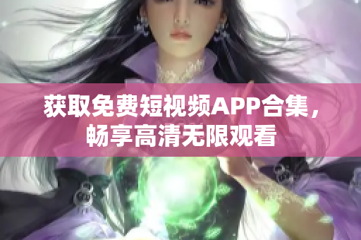 获取免费短视频APP合集，畅享高清无限观看