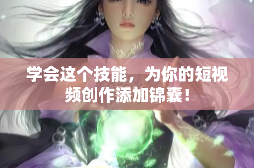 学会这个技能，为你的短视频创作添加锦囊！