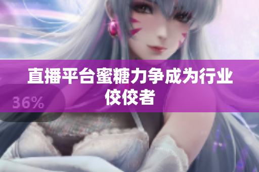 直播平台蜜糖力争成为行业佼佼者