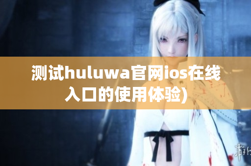 测试huluwa官网ios在线入口的使用体验)